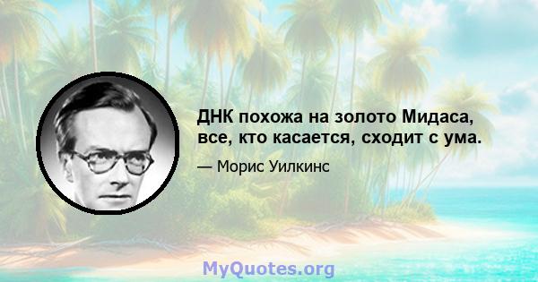 ДНК похожа на золото Мидаса, все, кто касается, сходит с ума.