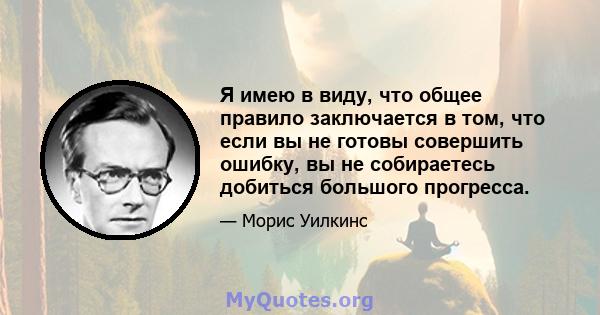 Я имею в виду, что общее правило заключается в том, что если вы не готовы совершить ошибку, вы не собираетесь добиться большого прогресса.