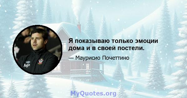 Я показываю только эмоции дома и в своей постели.