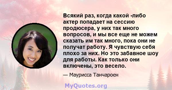 Всякий раз, когда какой -либо актер попадает на сессию продюсера, у них так много вопросов, и мы все еще не можем сказать им так много, пока они не получат работу. Я чувствую себя плохо за них. Но это забавное шоу для