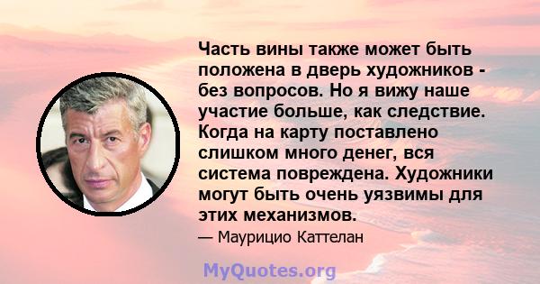 Часть вины также может быть положена в дверь художников - без вопросов. Но я вижу наше участие больше, как следствие. Когда на карту поставлено слишком много денег, вся система повреждена. Художники могут быть очень