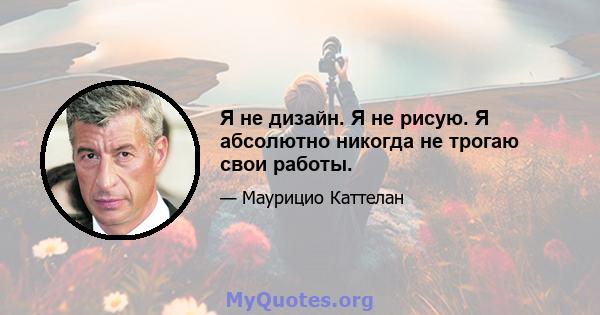 Я не дизайн. Я не рисую. Я абсолютно никогда не трогаю свои работы.