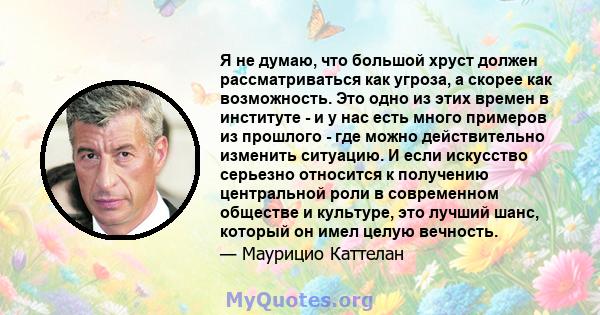 Я не думаю, что большой хруст должен рассматриваться как угроза, а скорее как возможность. Это одно из этих времен в институте - и у нас есть много примеров из прошлого - где можно действительно изменить ситуацию. И