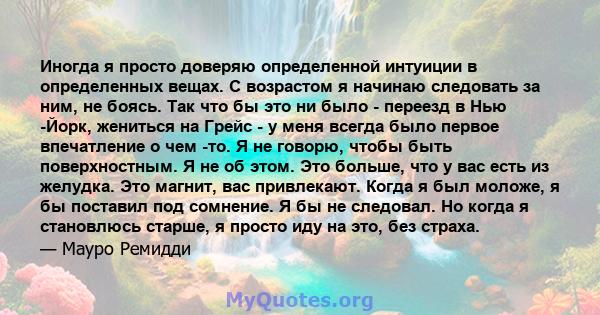 Иногда я просто доверяю определенной интуиции в определенных вещах. С возрастом я начинаю следовать за ним, не боясь. Так что бы это ни было - переезд в Нью -Йорк, жениться на Грейс - у меня всегда было первое