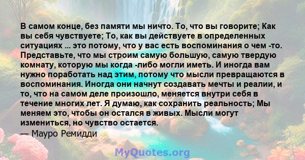 В самом конце, без памяти мы ничто. То, что вы говорите; Как вы себя чувствуете; То, как вы действуете в определенных ситуациях ... это потому, что у вас есть воспоминания о чем -то. Представьте, что мы строим самую