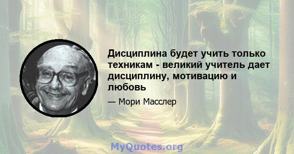 Дисциплина будет учить только техникам - великий учитель дает дисциплину, мотивацию и любовь