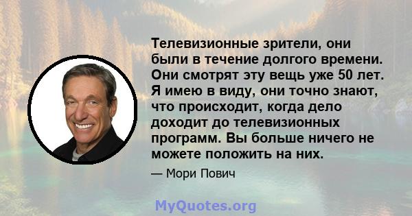 Телевизионные зрители, они были в течение долгого времени. Они смотрят эту вещь уже 50 лет. Я имею в виду, они точно знают, что происходит, когда дело доходит до телевизионных программ. Вы больше ничего не можете