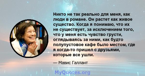 Никто не так реально для меня, как люди в романе. Он растет как живое существо. Когда я понимаю, что их не существует, за исключением того, что у меня есть чувство грусти, оглядываясь за ними, как будто полупустовое