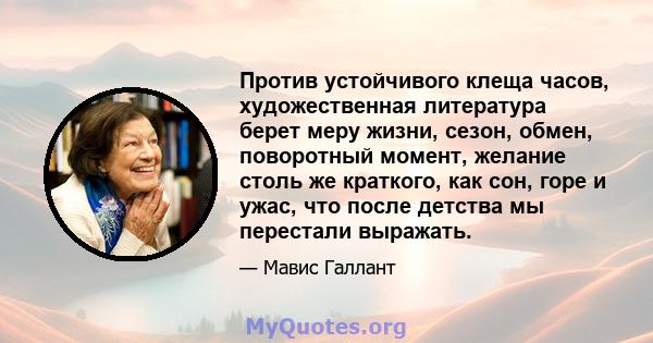 Против устойчивого клеща часов, художественная литература берет меру жизни, сезон, обмен, поворотный момент, желание столь же краткого, как сон, горе и ужас, что после детства мы перестали выражать.