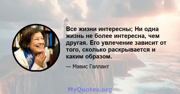 Все жизни интересны; Ни одна жизнь не более интересна, чем другая. Его увлечение зависит от того, сколько раскрывается и каким образом.