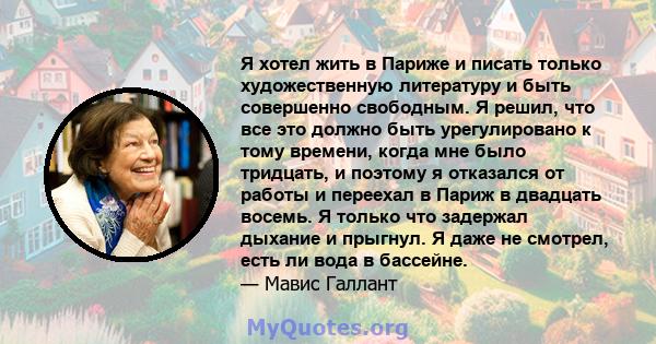 Я хотел жить в Париже и писать только художественную литературу и быть совершенно свободным. Я решил, что все это должно быть урегулировано к тому времени, когда мне было тридцать, и поэтому я отказался от работы и