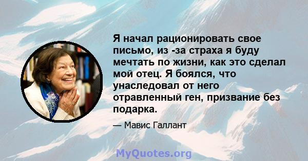 Я начал рационировать свое письмо, из -за страха я буду мечтать по жизни, как это сделал мой отец. Я боялся, что унаследовал от него отравленный ген, призвание без подарка.