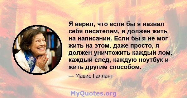 Я верил, что если бы я назвал себя писателем, я должен жить на написании. Если бы я не мог жить на этом, даже просто, я должен уничтожить каждый лом, каждый след, каждую ноутбук и жить другим способом.