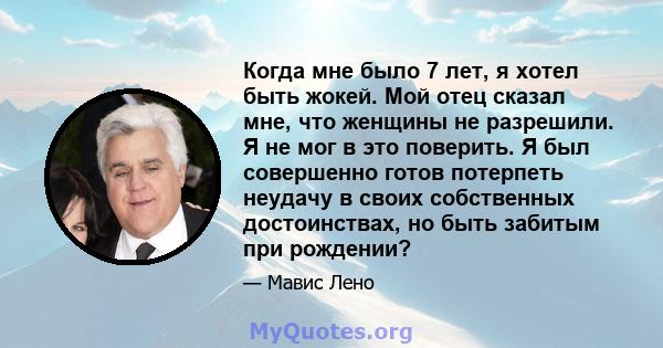 Когда мне было 7 лет, я хотел быть жокей. Мой отец сказал мне, что женщины не разрешили. Я не мог в это поверить. Я был совершенно готов потерпеть неудачу в своих собственных достоинствах, но быть забитым при рождении?