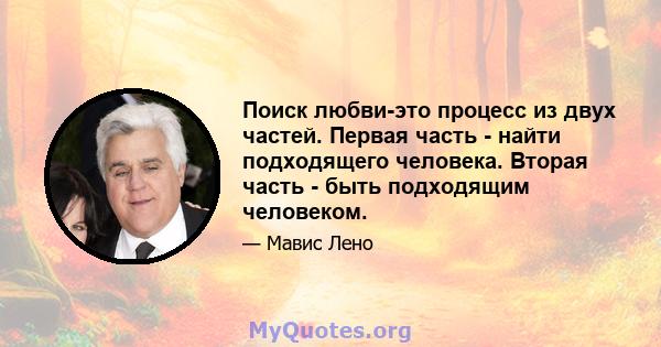 Поиск любви-это процесс из двух частей. Первая часть - найти подходящего человека. Вторая часть - быть подходящим человеком.