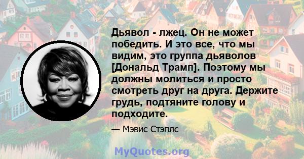 Дьявол - лжец. Он не может победить. И это все, что мы видим, это группа дьяволов [Дональд Трамп]. Поэтому мы должны молиться и просто смотреть друг на друга. Держите грудь, подтяните голову и подходите.