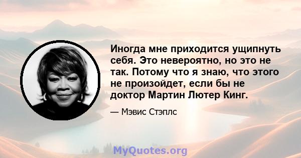 Иногда мне приходится ущипнуть себя. Это невероятно, но это не так. Потому что я знаю, что этого не произойдет, если бы не доктор Мартин Лютер Кинг.