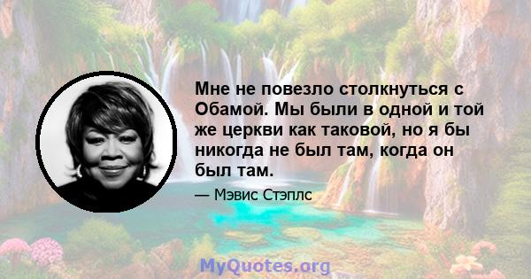 Мне не повезло столкнуться с Обамой. Мы были в одной и той же церкви как таковой, но я бы никогда не был там, когда он был там.