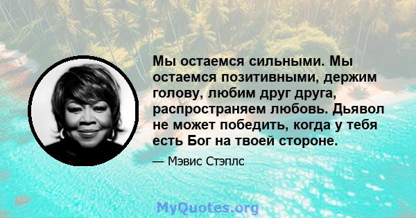 Мы остаемся сильными. Мы остаемся позитивными, держим голову, любим друг друга, распространяем любовь. Дьявол не может победить, когда у тебя есть Бог на твоей стороне.