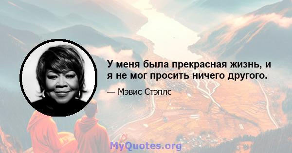 У меня была прекрасная жизнь, и я не мог просить ничего другого.