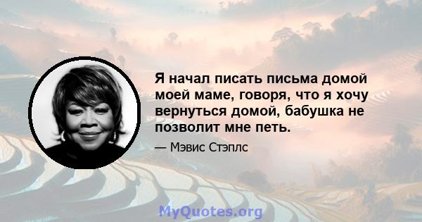 Я начал писать письма домой моей маме, говоря, что я хочу вернуться домой, бабушка не позволит мне петь.