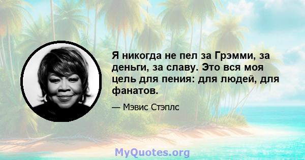 Я никогда не пел за Грэмми, за деньги, за славу. Это вся моя цель для пения: для людей, для фанатов.