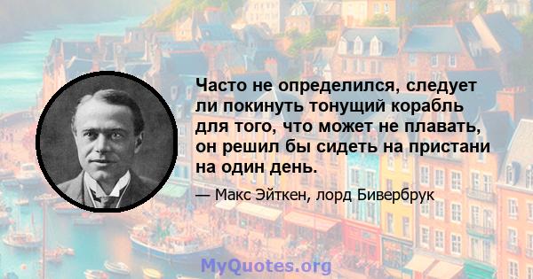 Часто не определился, следует ли покинуть тонущий корабль для того, что может не плавать, он решил бы сидеть на пристани на один день.