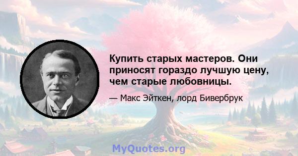 Купить старых мастеров. Они приносят гораздо лучшую цену, чем старые любовницы.