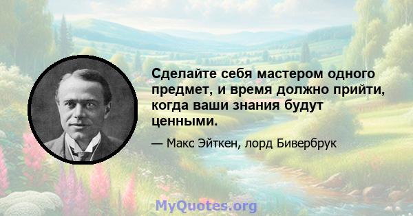 Сделайте себя мастером одного предмет, и время должно прийти, когда ваши знания будут ценными.