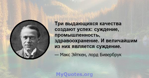 Три выдающихся качества создают успех: суждение, промышленность, здравоохранение. И величайшим из них является суждение.