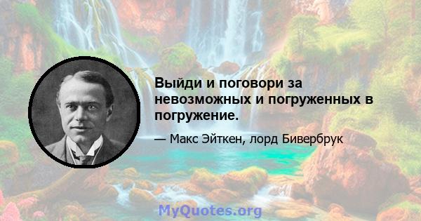 Выйди и поговори за невозможных и погруженных в погружение.