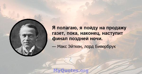 Я полагаю, я пойду на продажу газет, пока, наконец, наступит финал поздней ночи.