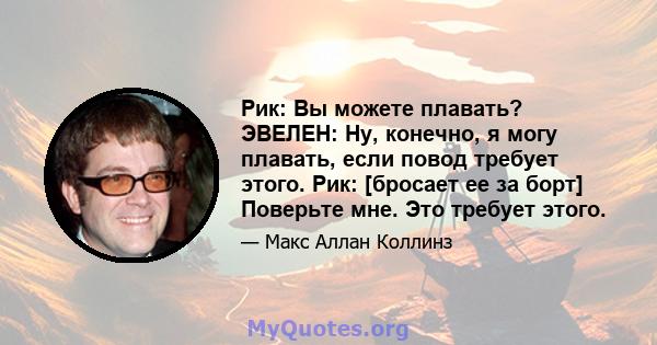 Рик: Вы можете плавать? ЭВЕЛЕН: Ну, конечно, я могу плавать, если повод требует этого. Рик: [бросает ее за борт] Поверьте мне. Это требует этого.