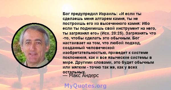 Бог предупредил Израиль: «И если ты сделаешь меня алтарем камня, ты не построишь его из высеченного камня: Ибо если ты поднимишь свой инструмент на него, ты загрязнял его» (Исх. 20:25). Загрязнять что -то, чтобы сделать 