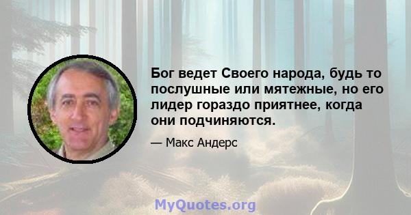 Бог ведет Своего народа, будь то послушные или мятежные, но его лидер гораздо приятнее, когда они подчиняются.