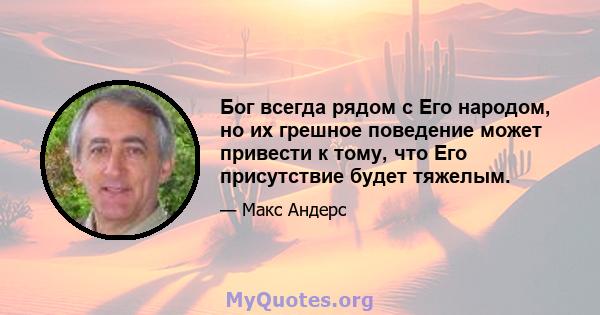 Бог всегда рядом с Его народом, но их грешное поведение может привести к тому, что Его присутствие будет тяжелым.