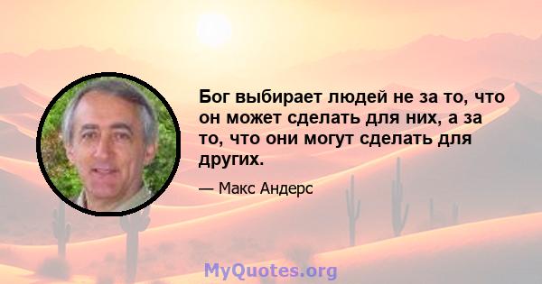 Бог выбирает людей не за то, что он может сделать для них, а за то, что они могут сделать для других.