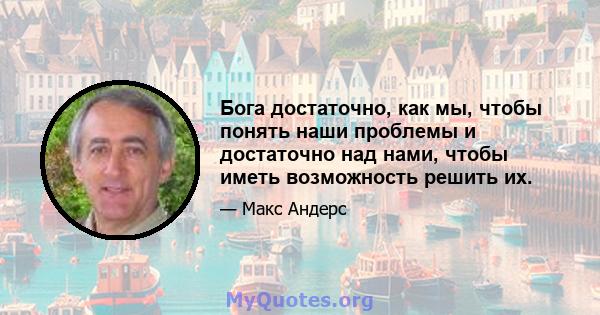 Бога достаточно, как мы, чтобы понять наши проблемы и достаточно над нами, чтобы иметь возможность решить их.