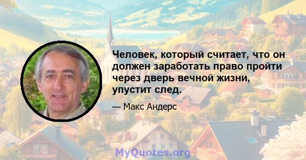 Человек, который считает, что он должен заработать право пройти через дверь вечной жизни, упустит след.