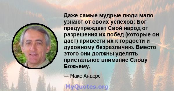 Даже самые мудрые люди мало узнают от своих успехов; Бог предупреждает Свой народ от разрешения их побед (которые он даст) привести их к гордости и духовному безразличию. Вместо этого они должны уделять пристальное