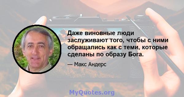 Даже виновные люди заслуживают того, чтобы с ними обращались как с теми, которые сделаны по образу Бога.