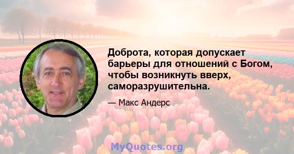 Доброта, которая допускает барьеры для отношений с Богом, чтобы возникнуть вверх, саморазрушительна.