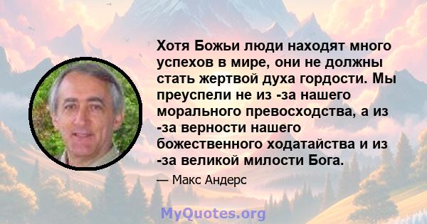 Хотя Божьи люди находят много успехов в мире, они не должны стать жертвой духа гордости. Мы преуспели не из -за нашего морального превосходства, а из -за верности нашего божественного ходатайства и из -за великой