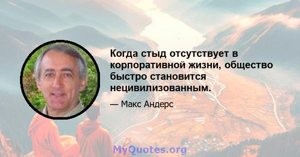 Когда стыд отсутствует в корпоративной жизни, общество быстро становится нецивилизованным.