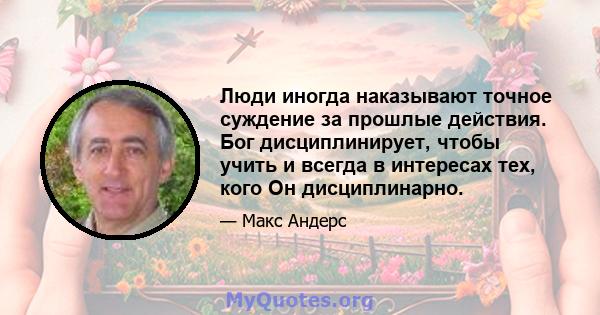 Люди иногда наказывают точное суждение за прошлые действия. Бог дисциплинирует, чтобы учить и всегда в интересах тех, кого Он дисциплинарно.