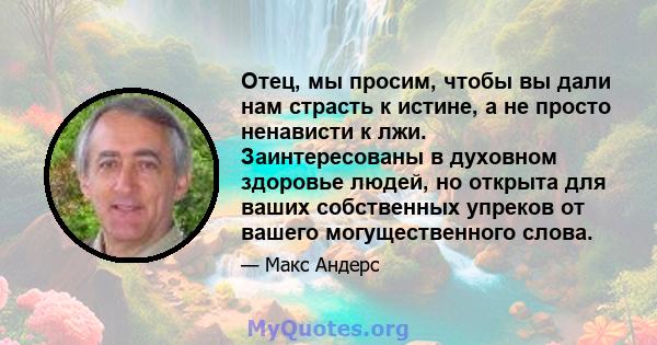 Отец, мы просим, ​​чтобы вы дали нам страсть к истине, а не просто ненависти к лжи. Заинтересованы в духовном здоровье людей, но открыта для ваших собственных упреков от вашего могущественного слова.