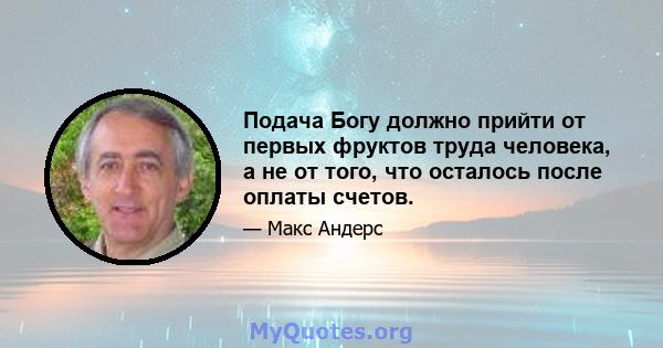 Подача Богу должно прийти от первых фруктов труда человека, а не от того, что осталось после оплаты счетов.