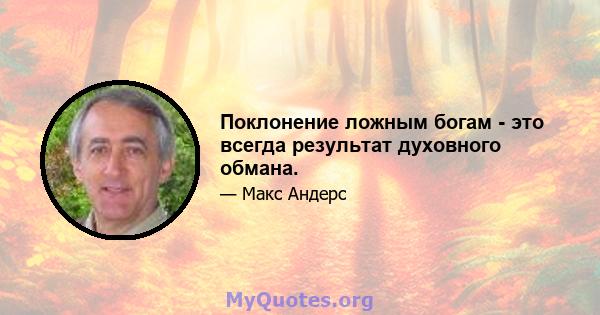 Поклонение ложным богам - это всегда результат духовного обмана.