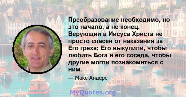 Преобразование необходимо, но это начало, а не конец. Верующий в Иисуса Христа не просто спасен от наказания за Его греха; Его выкупили, чтобы любить Бога и его соседа, чтобы другие могли познакомиться с ним.