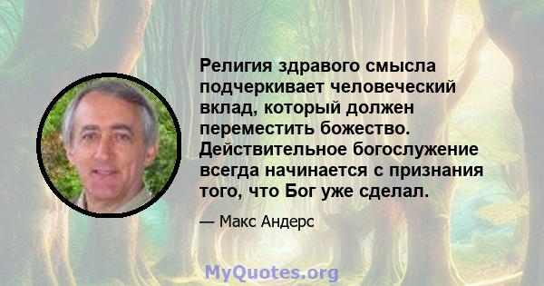 Религия здравого смысла подчеркивает человеческий вклад, который должен переместить божество. Действительное богослужение всегда начинается с признания того, что Бог уже сделал.